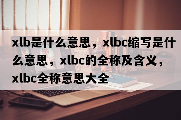 xlb是什么意思，xlbc縮寫(xiě)是什么意思，xlbc的全稱(chēng)及含義，xlbc全稱(chēng)意思大全