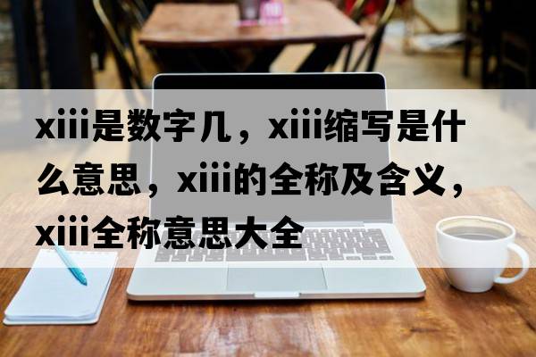 xiii是數字幾，xiii縮寫(xiě)是什么意思，xiii的全稱(chēng)及含義，xiii全稱(chēng)意思大全