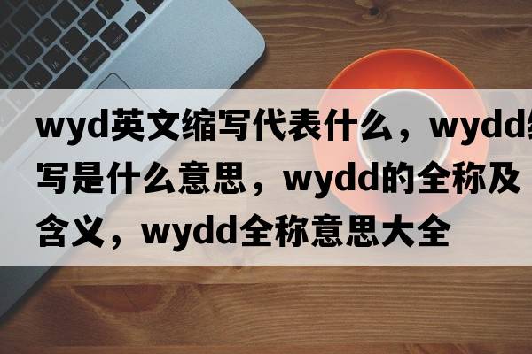 wyd英文縮寫(xiě)代表什么，wydd縮寫(xiě)是什么意思，wydd的全稱(chēng)及含義，wydd全稱(chēng)意思大全