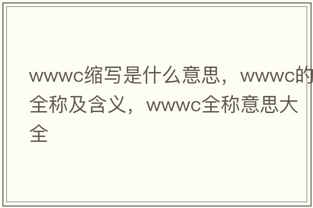 wwwc縮寫(xiě)是什么意思，wwwc的全稱(chēng)及含義，wwwc全稱(chēng)意思大全