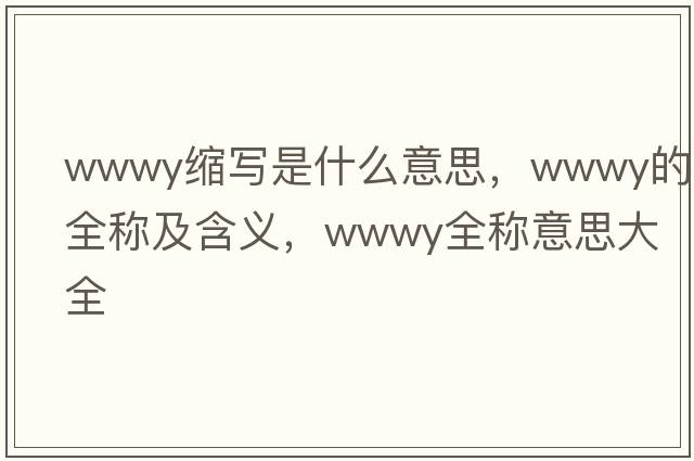 wwwy縮寫(xiě)是什么意思，wwwy的全稱(chēng)及含義，wwwy全稱(chēng)意思大全