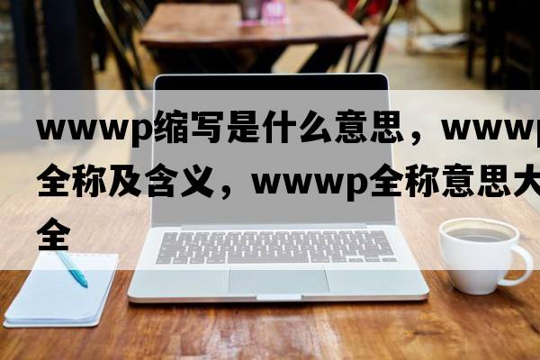 wwwp縮寫(xiě)是什么意思，wwwp的全稱(chēng)及含義，wwwp全稱(chēng)意思大全