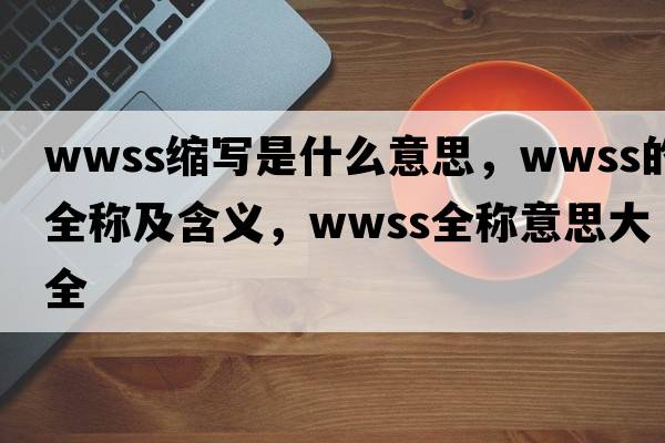 wwss縮寫(xiě)是什么意思，wwss的全稱(chēng)及含義，wwss全稱(chēng)意思大全