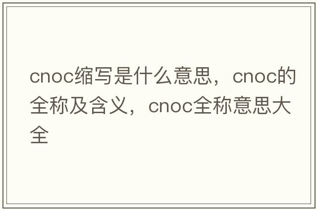 cnoc縮寫(xiě)是什么意思，cnoc的全稱(chēng)及含義，cnoc全稱(chēng)意思大全