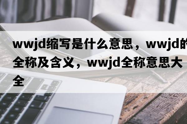 wwjd縮寫(xiě)是什么意思，wwjd的全稱(chēng)及含義，wwjd全稱(chēng)意思大全