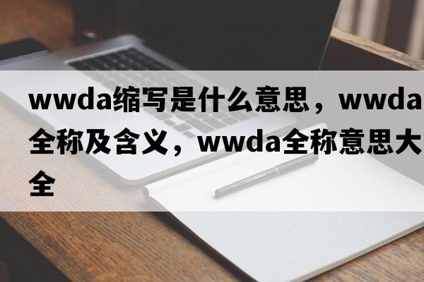 wwda縮寫(xiě)是什么意思，wwda的全稱(chēng)及含義，wwda全稱(chēng)意思大全