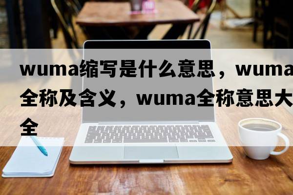 wuma縮寫(xiě)是什么意思，wuma的全稱(chēng)及含義，wuma全稱(chēng)意思大全