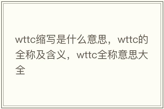 wttc縮寫(xiě)是什么意思，wttc的全稱(chēng)及含義，wttc全稱(chēng)意思大全