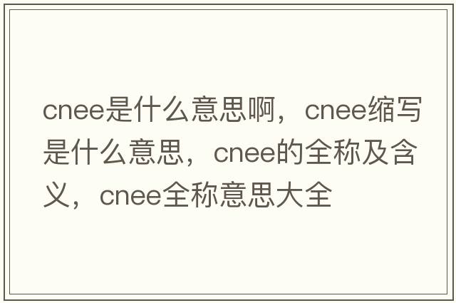 cnee是什么意思啊，cnee縮寫(xiě)是什么意思，cnee的全稱(chēng)及含義，cnee全稱(chēng)意思大全