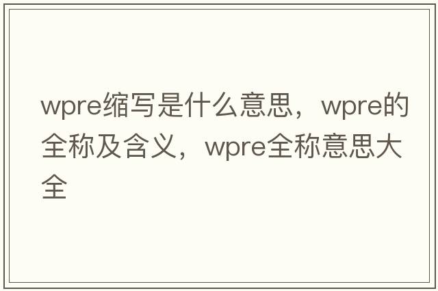 wpre縮寫(xiě)是什么意思，wpre的全稱(chēng)及含義，wpre全稱(chēng)意思大全