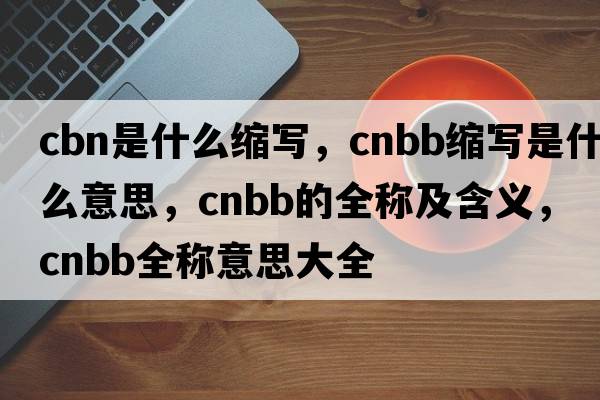 cbn是什么縮寫(xiě)，cnbb縮寫(xiě)是什么意思，cnbb的全稱(chēng)及含義，cnbb全稱(chēng)意思大全