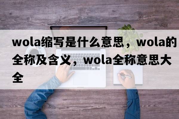 wola縮寫(xiě)是什么意思，wola的全稱(chēng)及含義，wola全稱(chēng)意思大全