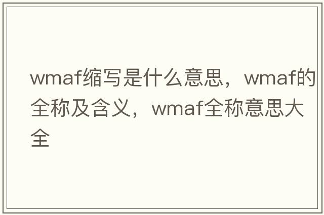 wmaf縮寫(xiě)是什么意思，wmaf的全稱(chēng)及含義，wmaf全稱(chēng)意思大全