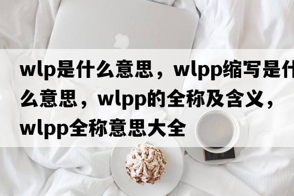 wlp是什么意思，wlpp縮寫(xiě)是什么意思，wlpp的全稱(chēng)及含義，wlpp全稱(chēng)意思大全