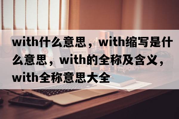 with什么意思，with縮寫(xiě)是什么意思，with的全稱(chēng)及含義，with全稱(chēng)意思大全