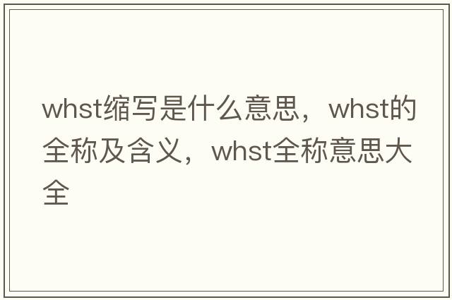 whst縮寫(xiě)是什么意思，whst的全稱(chēng)及含義，whst全稱(chēng)意思大全