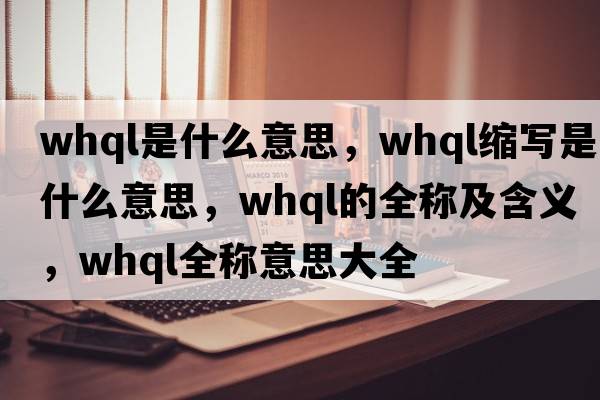 whql是什么意思，whql縮寫(xiě)是什么意思，whql的全稱(chēng)及含義，whql全稱(chēng)意思大全
