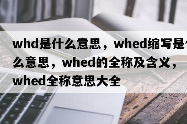 whd是什么意思，whed縮寫(xiě)是什么意思，whed的全稱(chēng)及含義，whed全稱(chēng)意思大全