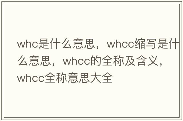 whc是什么意思，whcc縮寫(xiě)是什么意思，whcc的全稱(chēng)及含義，whcc全稱(chēng)意思大全