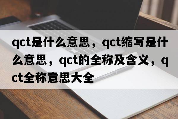 qct是什么意思，qct縮寫(xiě)是什么意思，qct的全稱(chēng)及含義，qct全稱(chēng)意思大全