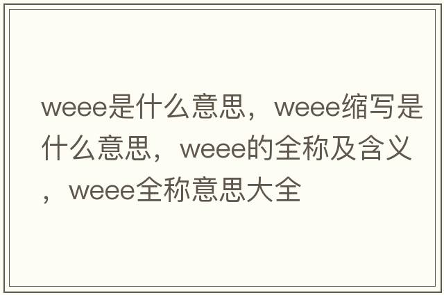 weee是什么意思，weee縮寫(xiě)是什么意思，weee的全稱(chēng)及含義，weee全稱(chēng)意思大全
