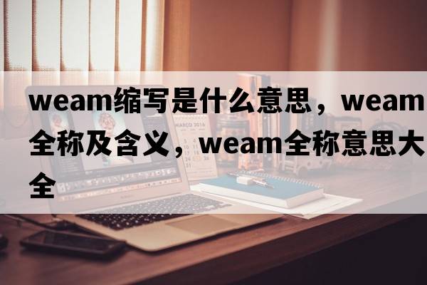 weam縮寫(xiě)是什么意思，weam的全稱(chēng)及含義，weam全稱(chēng)意思大全