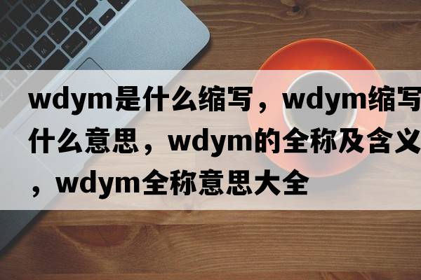 wdym是什么縮寫(xiě)，wdym縮寫(xiě)是什么意思，wdym的全稱(chēng)及含義，wdym全稱(chēng)意思大全