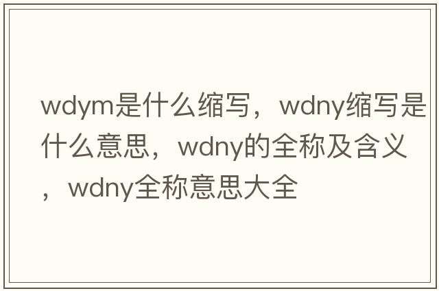 wdym是什么縮寫(xiě)，wdny縮寫(xiě)是什么意思，wdny的全稱(chēng)及含義，wdny全稱(chēng)意思大全