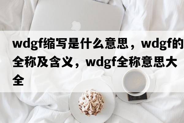 wdgf縮寫(xiě)是什么意思，wdgf的全稱(chēng)及含義，wdgf全稱(chēng)意思大全