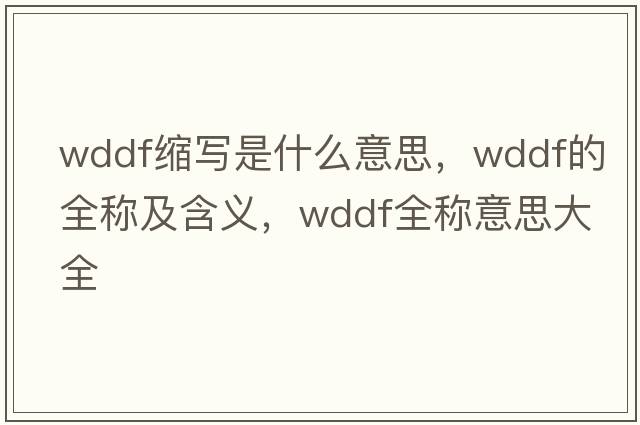 wddf縮寫(xiě)是什么意思，wddf的全稱(chēng)及含義，wddf全稱(chēng)意思大全
