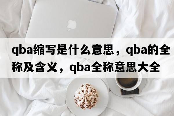 qba縮寫(xiě)是什么意思，qba的全稱(chēng)及含義，qba全稱(chēng)意思大全