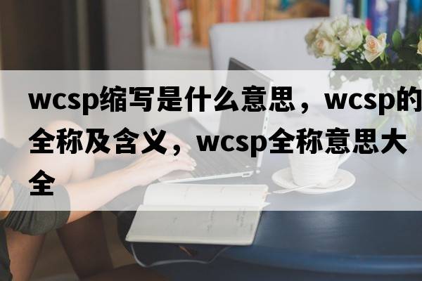 wcsp縮寫(xiě)是什么意思，wcsp的全稱(chēng)及含義，wcsp全稱(chēng)意思大全