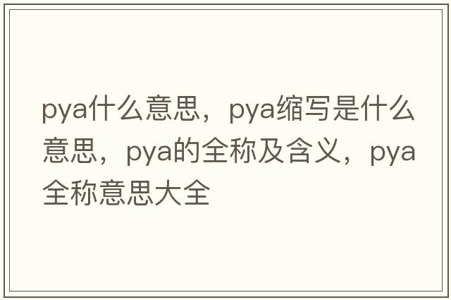 pya什么意思，pya縮寫(xiě)是什么意思，pya的全稱(chēng)及含義，pya全稱(chēng)意思大全