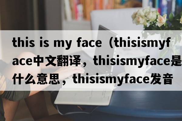 this is my face（thisismyface中文翻譯，thisismyface是什么意思，thisismyface發(fā)音、用法及例句）
