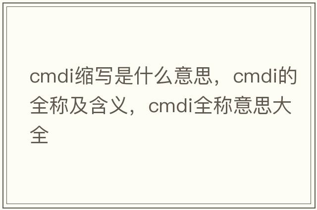 cmdi縮寫(xiě)是什么意思，cmdi的全稱(chēng)及含義，cmdi全稱(chēng)意思大全