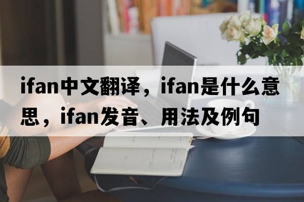 Ifan中文翻譯，Ifan是什么意思，Ifan發(fā)音、用法及例句