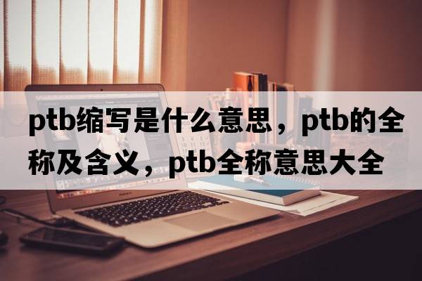 ptb縮寫(xiě)是什么意思，ptb的全稱(chēng)及含義，ptb全稱(chēng)意思大全