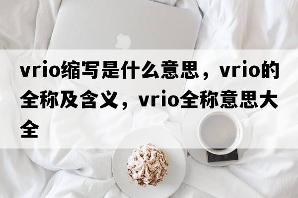 vrio縮寫(xiě)是什么意思，vrio的全稱(chēng)及含義，vrio全稱(chēng)意思大全