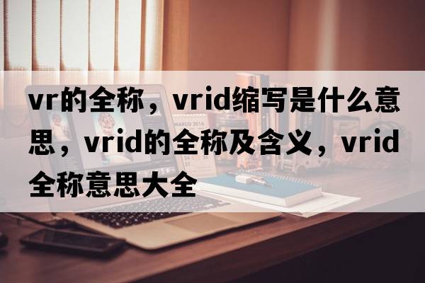 vr的全稱(chēng)，vrid縮寫(xiě)是什么意思，vrid的全稱(chēng)及含義，vrid全稱(chēng)意思大全