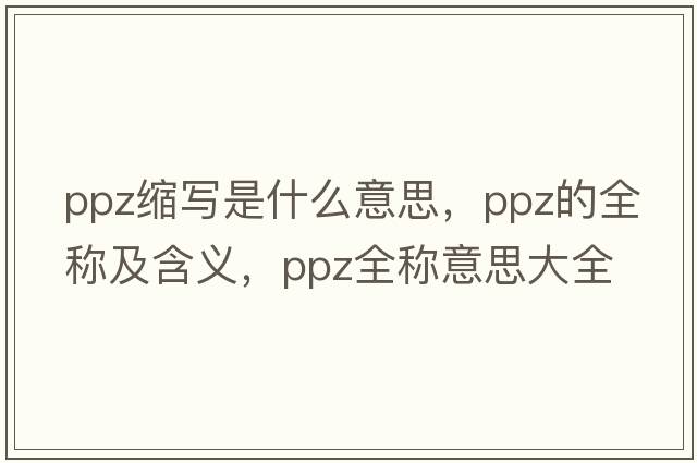 ppz縮寫(xiě)是什么意思，ppz的全稱(chēng)及含義，ppz全稱(chēng)意思大全