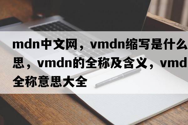 mdn中文網(wǎng)，vmdn縮寫(xiě)是什么意思，vmdn的全稱(chēng)及含義，vmdn全稱(chēng)意思大全