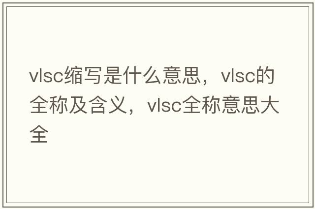 vlsc縮寫(xiě)是什么意思，vlsc的全稱(chēng)及含義，vlsc全稱(chēng)意思大全