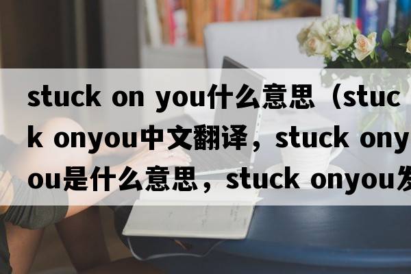 stuck on you什么意思（stuck onyou中文翻譯，stuck onyou是什么意思，stuck onyou發(fā)音、用法及例句）
