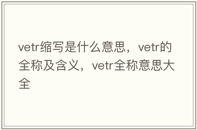 vetr縮寫(xiě)是什么意思，vetr的全稱(chēng)及含義，vetr全稱(chēng)意思大全