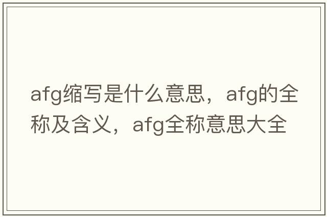 afg縮寫(xiě)是什么意思，afg的全稱(chēng)及含義，afg全稱(chēng)意思大全