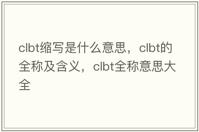 clbt縮寫(xiě)是什么意思，clbt的全稱(chēng)及含義，clbt全稱(chēng)意思大全