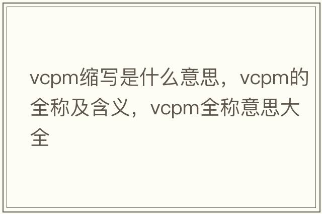vcpm縮寫(xiě)是什么意思，vcpm的全稱(chēng)及含義，vcpm全稱(chēng)意思大全