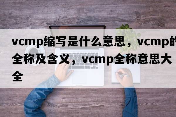 vcmp縮寫(xiě)是什么意思，vcmp的全稱(chēng)及含義，vcmp全稱(chēng)意思大全