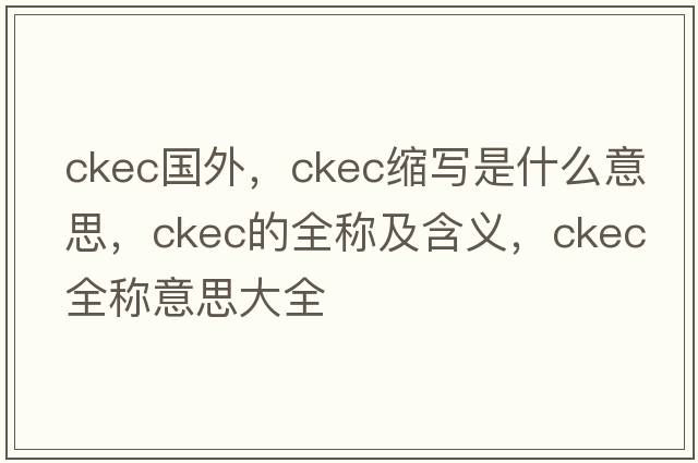 ckec國外，ckec縮寫(xiě)是什么意思，ckec的全稱(chēng)及含義，ckec全稱(chēng)意思大全
