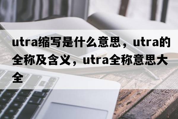 utra縮寫(xiě)是什么意思，utra的全稱(chēng)及含義，utra全稱(chēng)意思大全